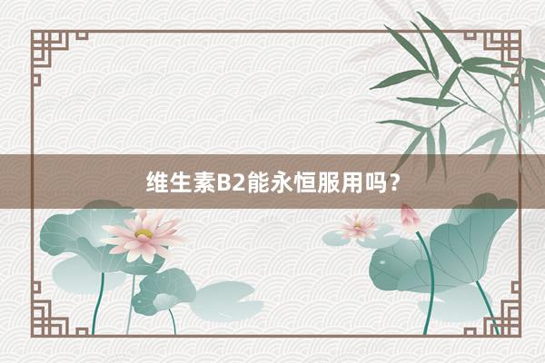 维生素B2能永恒服用吗？