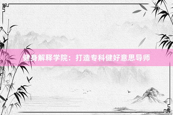 健身解释学院：打造专科健好意思导师