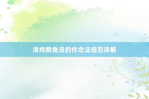 清炖鲫鱼汤的作念法规范详解