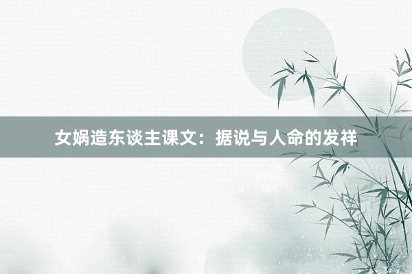 女娲造东谈主课文：据说与人命的发祥