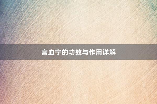 宫血宁的功效与作用详解