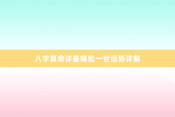 八字算命详备精批一世运势详解